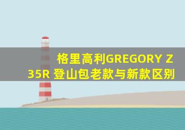 格里高利GREGORY Z35R 登山包老款与新款区别